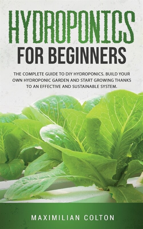 Hydroponics for Beginners: The Complete Guide to DIY Hydroponics. Build Your Own Hydroponic Garden and Start Growing Thanks to an Effective and S (Paperback)