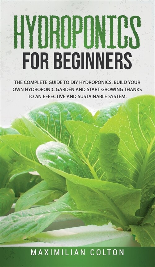 Hydroponics for Beginners: The Complete Guide to DIY Hydroponics. Build Your Own Hydroponic Garden and Start Growing Thanks to an Effective and S (Hardcover)