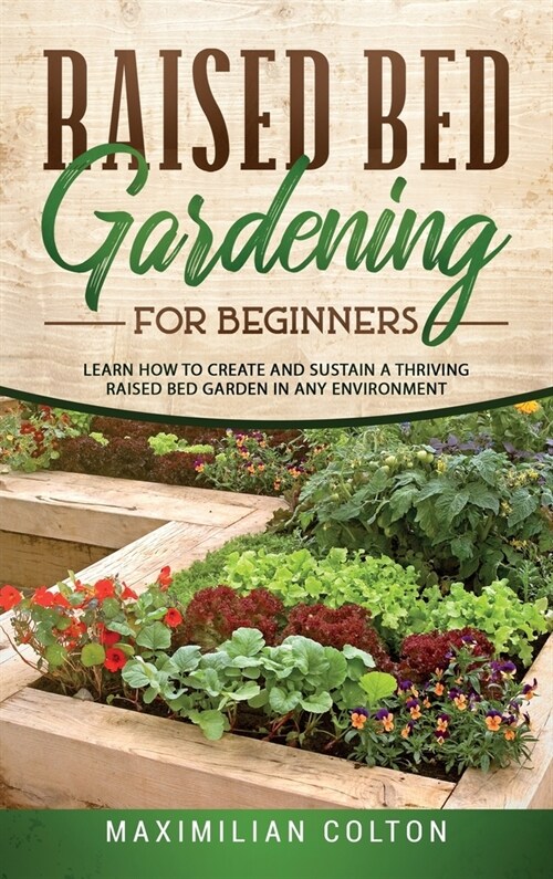 Raised Bed Gardening for Beginners: Learn How to Create and Sustain a Thriving Raised Bed Garden in Any Environment (Hardcover)