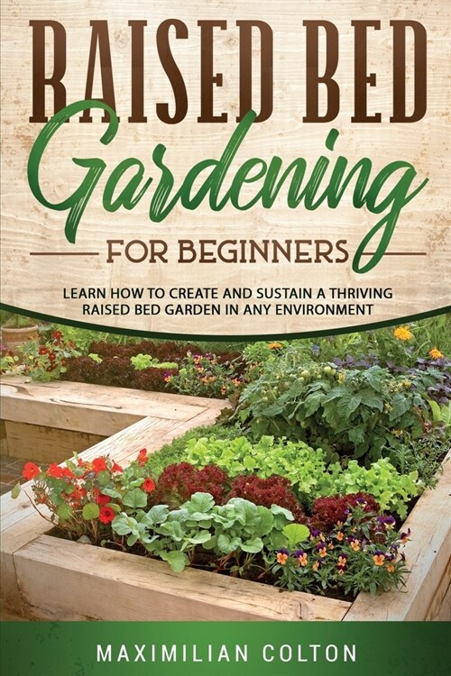 Raised Bed Gardening for Beginners: Learn How to Create and Sustain a Thriving Raised Bed Garden in Any Environment (Paperback)