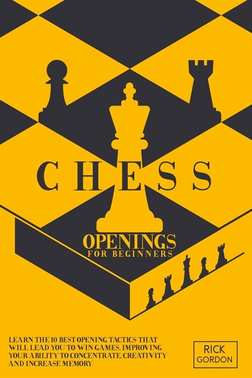 Chess Openings For Beginners: Learn The 10 Best Opening Tactics That Will Lead You To Win Games, Improving Your Ability To Concentrate, Creativity A (Paperback)