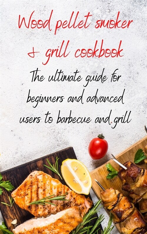 Wood Pellet Smoker & Grill Cookbook: the ultimate guide for beginners and advanced users to barbecue and grill (Hardcover)