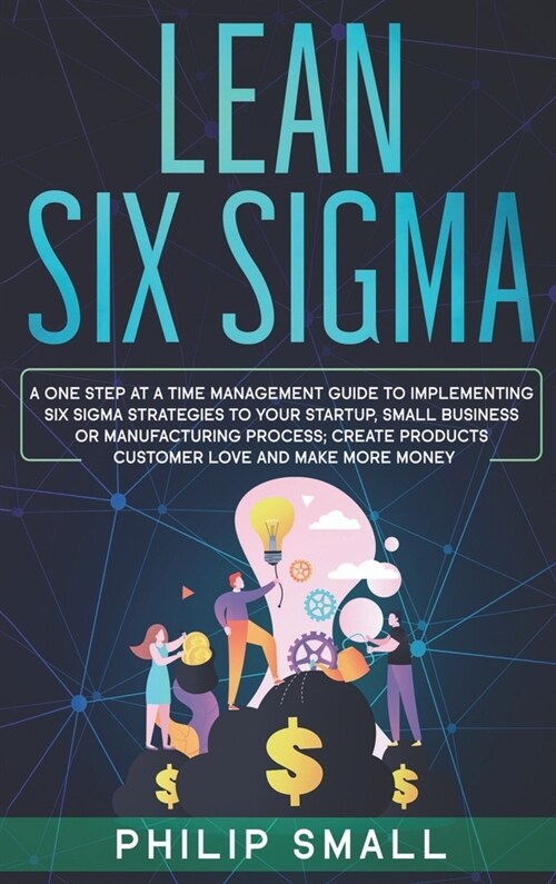 Lean Six Sigma: A One Step At A Time Management Guide to Implementing Six Sigma Strategies to your Startup, Small Business Or Manufact (Hardcover)