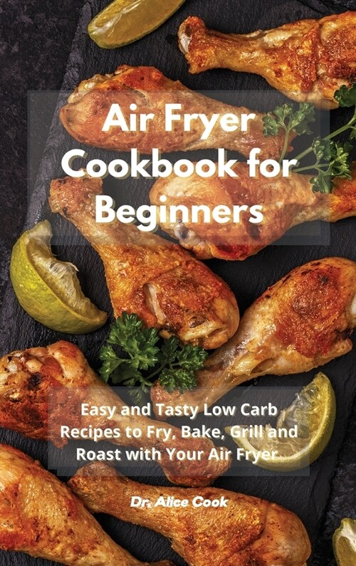 Air Fryer Cookbook for Beginners: Easy and Tasty Low Carb Recipes to Fry, Bake, Grill and Roast with Your Air Fryer (Hardcover)