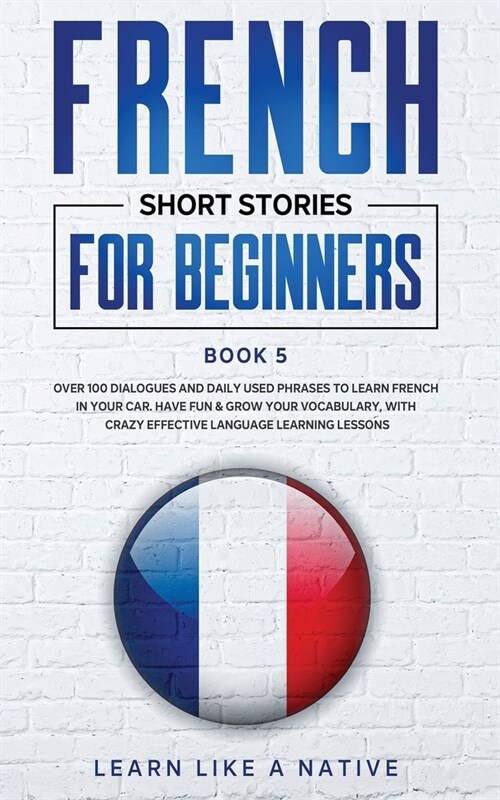 French Short Stories for Beginners Book 5: Over 100 Dialogues and Daily Used Phrases to Learn French in Your Car. Have Fun & Grow Your Vocabulary, wit (Paperback)