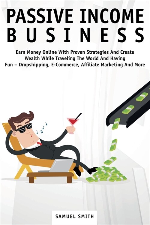 Passive Income Business: Earn Money Online With Proven Strategies And Create Wealth While Traveling The World And Having Fun - Dropshipping, E- (Paperback)