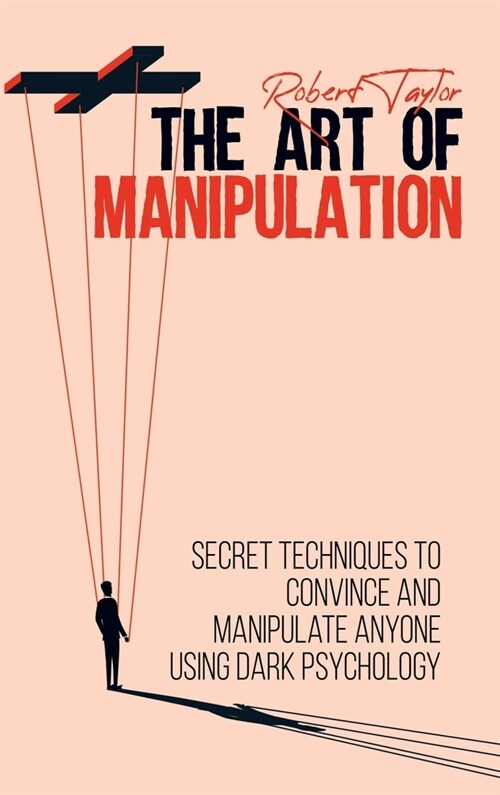 The Art of Manipulation: Secret Techniques to Convince and Manipulate Anyone Using Dark Psychology (Hardcover)