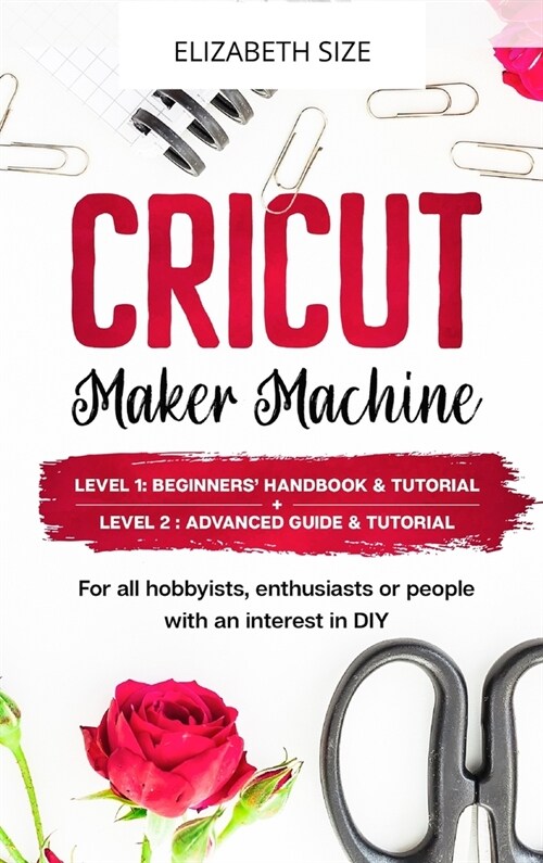 Cricut Maker Machine: For all hobbyist, enthusiast or people with an interest in DIY. LEVEL 1: Beginners handbook & Tutorial + LEVEL 2: Adv (Hardcover)
