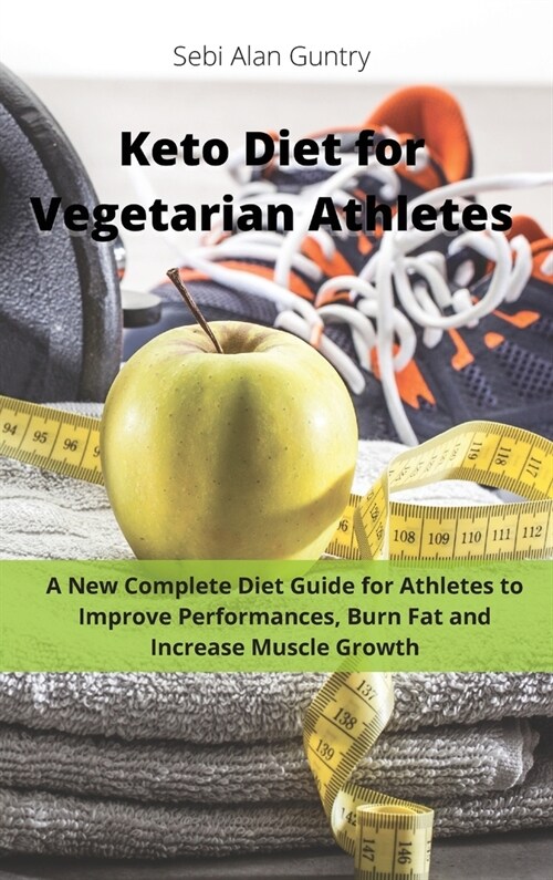 Keto Diet for Vegetarian Athletes: A New Complete Diet Guide for Athletes to Improve Performances, Burn Fat and Increase Muscle Growth (Hardcover)