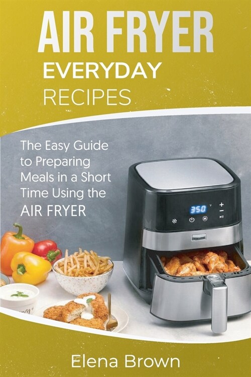 Air Fryer Everyday Recipes: The Easy Guide to Preparing Meals in a Short Time Using the Air Fryer (Paperback)