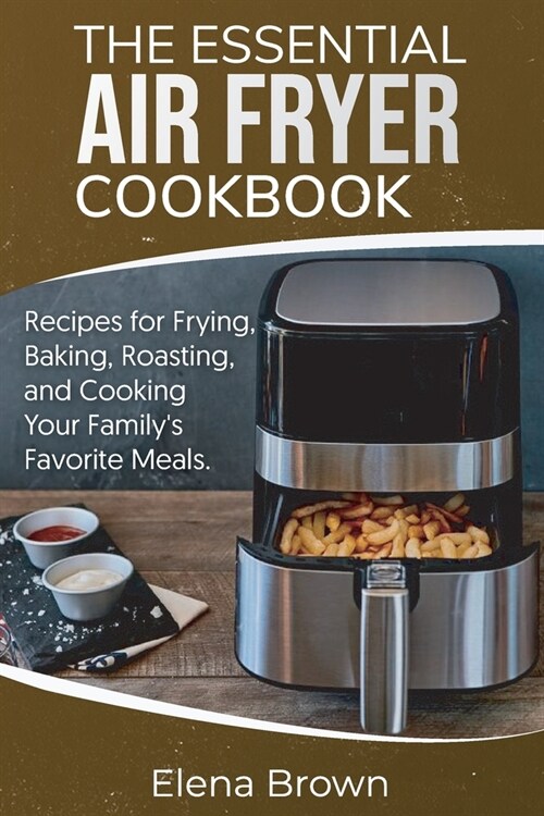 The Essential Air Fryer Cookbook: Recipes for Frying, Baking, Roasting, and Cooking Your Familys Favorite Meals (Paperback)