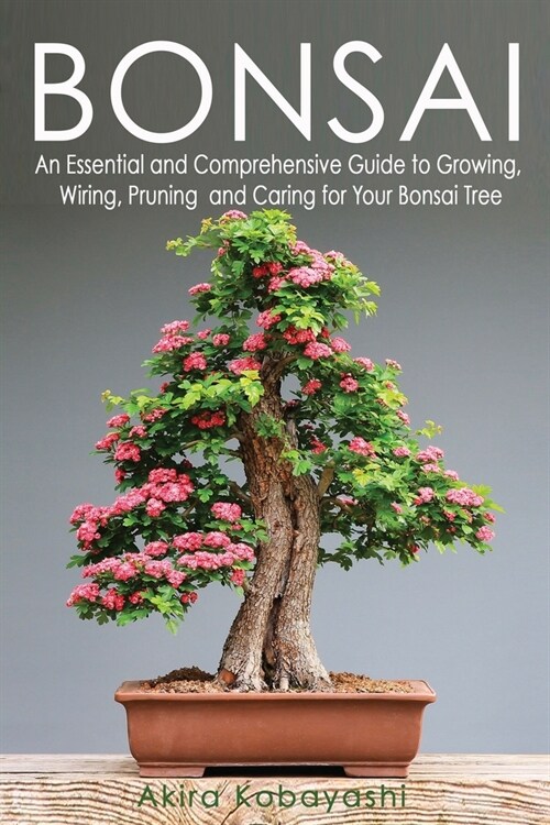 Bonsai: An Essential and Comprehensive Guide to Growing, Wiring, Pruning and Caring for Your Bonsai Tree (Paperback)