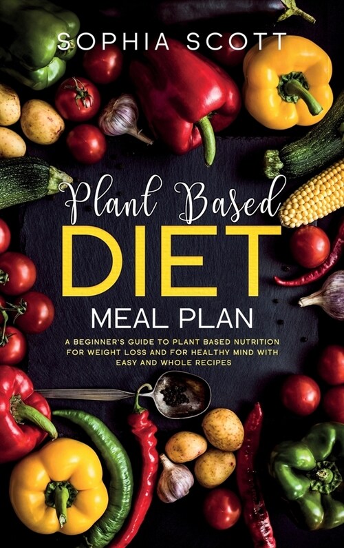 Plant Based Diet Meal Plan: A Beginners Guide to Plant Based Nutrition for Weight Loss and for Healthy Mind with Easy and Whole Recipes (Hardcover)