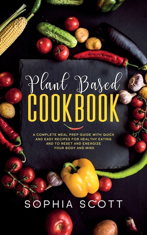 Plant Based Cookbook: A Complete Meal Prep Guide with Quick and Easy Recipes for Healthy Eating and to Reset and Energize Your Body and Mind (Hardcover)