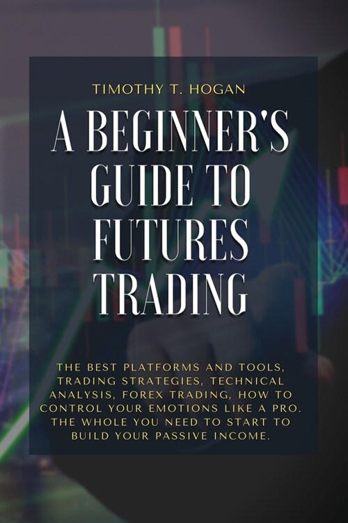 A Beginners Guide to Futures Trading: The Best Platforms And Tools, Trading Strategies, Technical Analysis, Forex Trading, How to Control Your Emotio (Paperback)