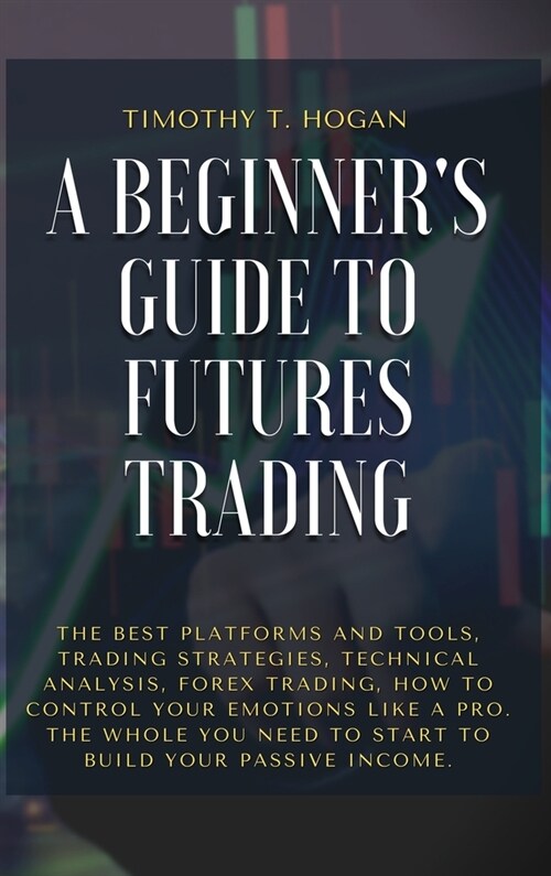 A Beginners Guide to Futures Trading: The Best Platforms And Tools, Trading Strategies, Technical Analysis, Forex Trading, How to Control Your Emotio (Hardcover)