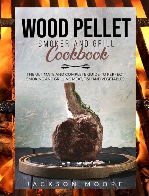 Wood Pellet and Grill Cookbook: The Ultimate and Complete Guide to Perfect Smoking and Grilling Meat, Fish and Vegetables. (Hardcover)