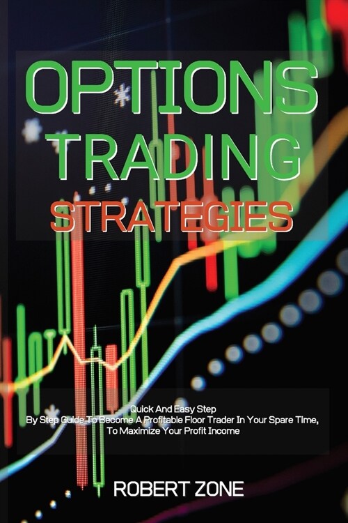 Options Trading Strategies: Quick And Easy Step By Step Guide To Become A Profitable Floor Trader In Your Spare Time, To Maximize Your Profit Inco (Paperback)
