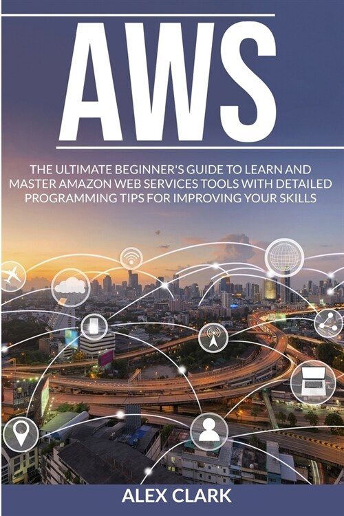 Aws: The Ultimate Beginners Guide to Learn and Master Amazon Web Services Tools with Detailed Programming Tips for Improvi (Paperback)