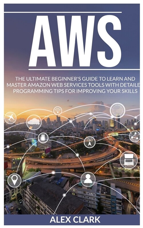 Aws: The Ultimate Beginners Guide to Learn and Master Amazon Web Services Tools with Detailed Programming Tips for Improvi (Hardcover)