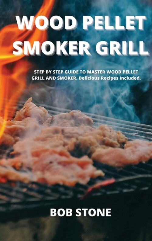Wood Pellet Smoker Grill: STEP BY STEP GUIDE TO MASTER WOOD PELLET GRILL AND SMOKER. Delicious Recipes Included. (Hardcover)