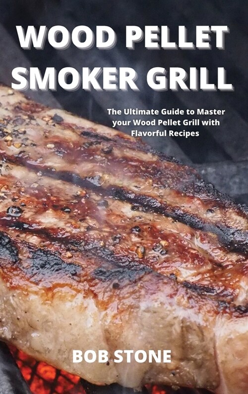 Wood Pellet Smoker Grill: The Ultimate Guide to Master your Wood Pellet Grill with Flavorful Recipes (Hardcover)