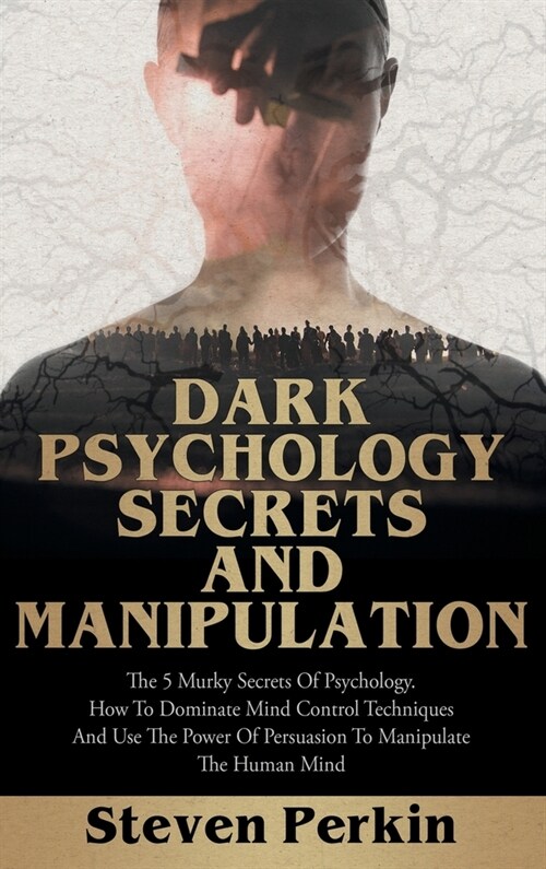 Dark Psychology Secrets and Manipulation: The 5 Murky Secrets of Psychology. How to Dominate Mind Control Techniques and Use the Power of Persuasion t (Hardcover)