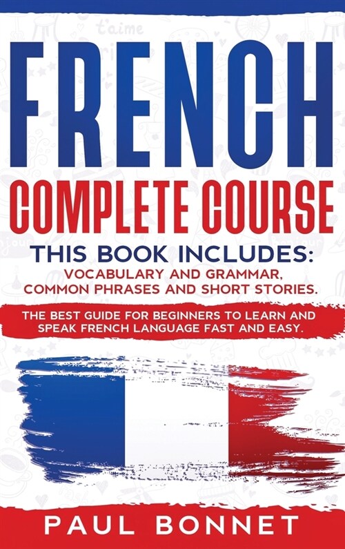 French Complete Course: This Book Includes: Vocabulary and Grammar, Common Phrases and Short Stories. The Best Guide to Learn and Speak French (Hardcover)
