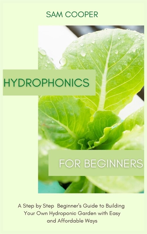 Hydroponics for Beginners: A Step by Step Beginners Guide to Building Your Own Hydroponic Garden with Easy and Affordable Ways (Hardcover)