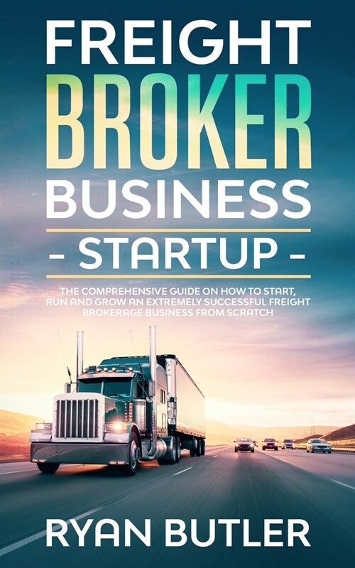 Freight Broker Business Startup: The Comprehensive Guide on How to Start, Run and Scale an Extremely Successful Freight Brokerage Business from Scratc (Paperback)