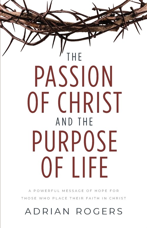 The Passion of Christ and the Purpose of Life: A Powerful Message of Hope for Those Who Place Their Faith in Christ (Paperback)