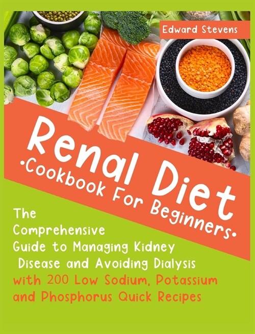Renal Diet Cookbook For Beginners: The Comprehensive Guide to Managing Kidney Disease and Avoiding Dialysis with 200 Low Sodium, Potassium and Phospho (Hardcover)