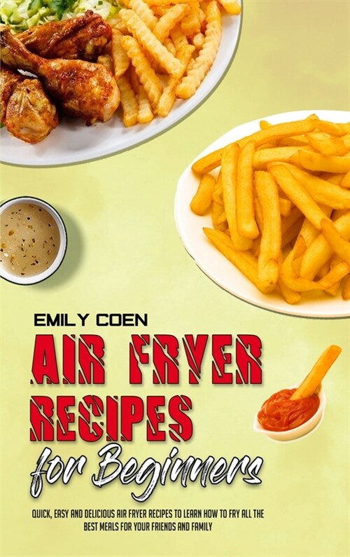 Air Fryer Recipes For Beginners: Quick, Easy And Delicious Air Fryer Recipes To Learn How To Fry All The Best Meals For Your Friends And Family (Hardcover)