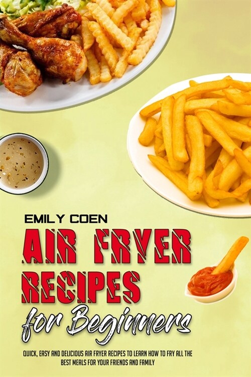 Air Fryer Recipes For Beginners: Quick, Easy And Delicious Air Fryer Recipes To Learn How To Fry All The Best Meals For Your Friends And Family (Paperback)