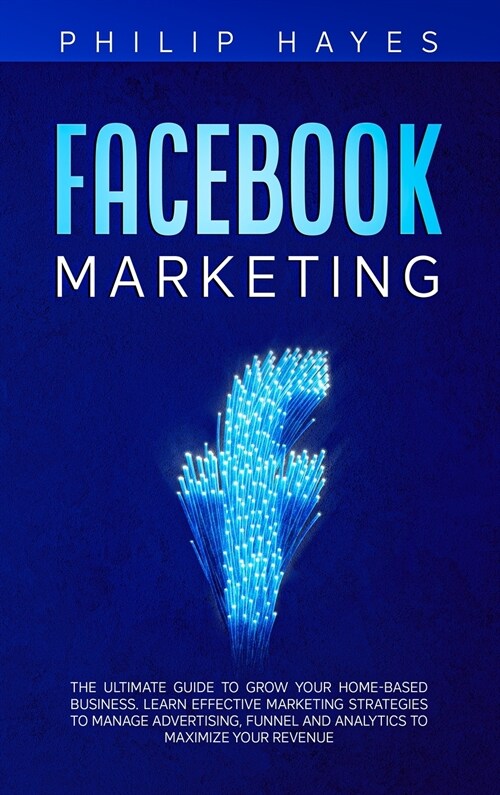 Facebook Marketing: The Ultimate Guide to Grow your Home-Based Business. Learn Effective Marketing Strategies to Manage Advertising, Funne (Hardcover)