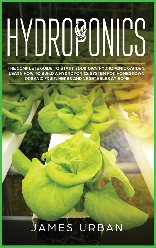 Hydroponics: The Complete Guide to Start Your Own Hydroponic Garden. Learn How to Build a Hydroponics System for Homegrown Organic (Hardcover)