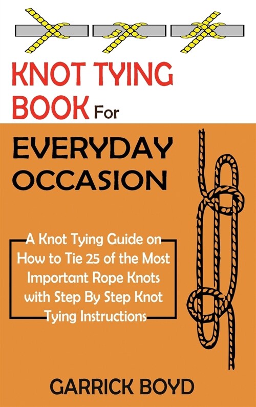 Knot Tying Book for Everyday Occasion: A Knot Tying Guide on How to Tie 25 of the Most Important Rope Knots with Step By Step Knot Tying Instructions (Hardcover)