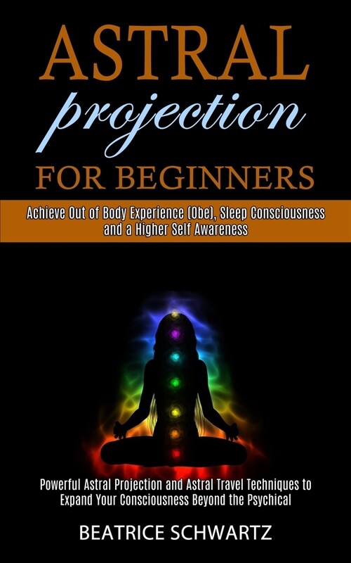 Astral Projection for Beginners: Powerful Astral Projection and Astral Travel Techniques to Expand Your Consciousness Beyond the Psychical (Achieve Ou (Paperback)