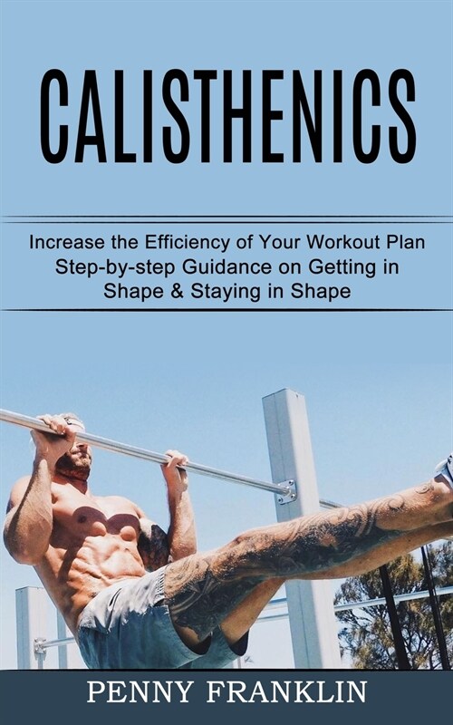 Calisthenics: Step-by-step Guidance on Getting in Shape & Staying in Shape (Increase the Efficiency of Your Workout Plan) (Paperback)