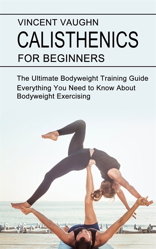Calisthenics for Beginners: Everything You Need to Know About Bodyweight Exercising (The Ultimate Bodyweight Training Guide) (Paperback)