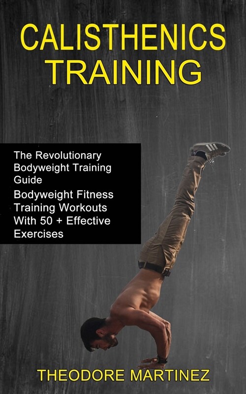 Calisthenics Training: The Revolutionary Bodyweight Training Guide (Bodyweight Fitness Training Workouts With 50 + Effective Exercises) (Paperback)