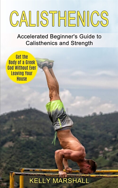 Calisthenics: Get the Body of a Greek God Without Ever Leaving Your House (Accelerated Beginners Guide to Calisthenics and Strength (Paperback)
