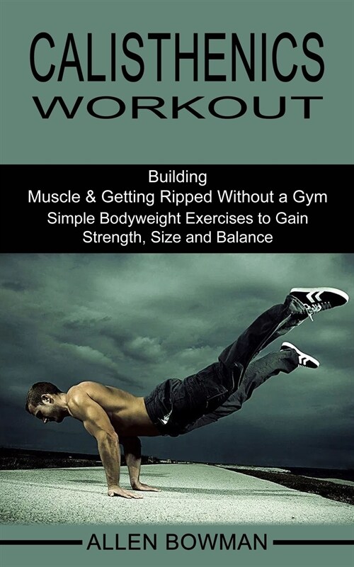 Calisthenics Workout: Building Muscle & Getting Ripped Without a Gym (Simple Bodyweight Exercises to Gain Strength, Size and Balance) (Paperback)