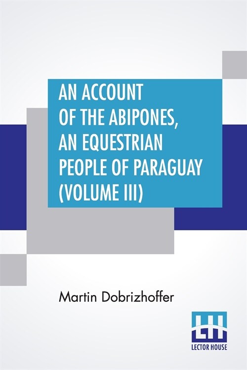 An Account Of The Abipones, An Equestrian People Of Paraguay (Volume III): From The Latin Of Martin Dobrizhoffer (Paperback)