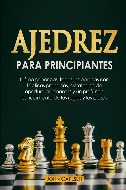 Ajedrez para Principiantes: C?o ganar casi todas las partidas con t?ticas sencillas y probadas, estrategias de apertura comprobadas y un conocim (Paperback)