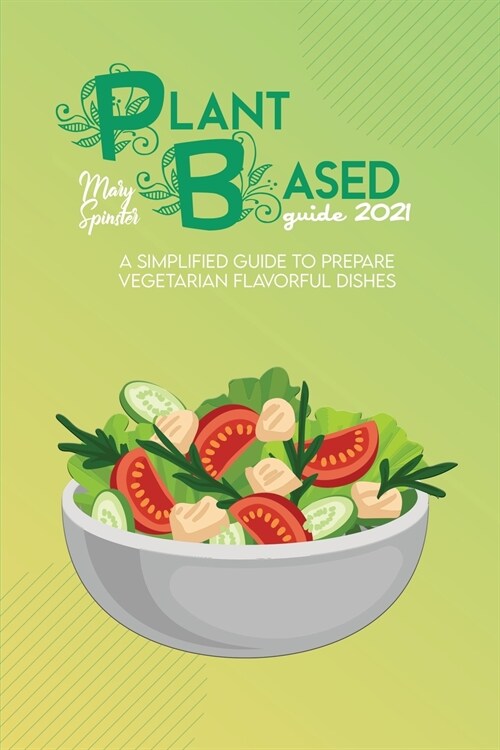 Plant Based Guide 2021: A Simplified Guide To Prepare Vegetarian Flavorful Dishes (Paperback)