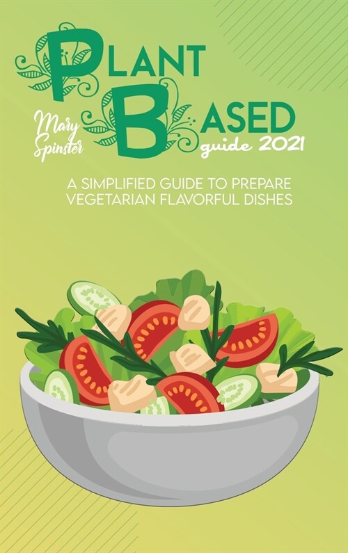 Plant Based Guide 2021: A Simplified Guide To Prepare Vegetarian Flavorful Dishes (Hardcover)