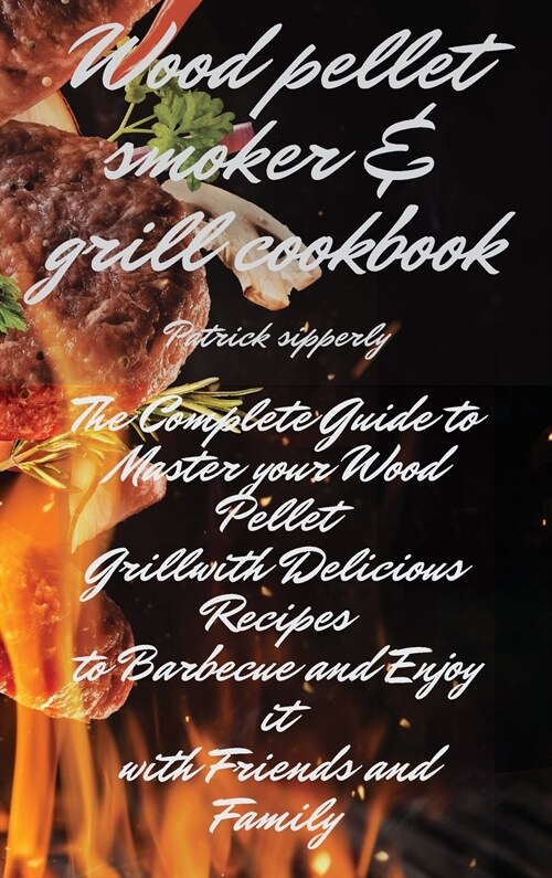 Wood Pellet Smoker & Grill Cookbook: The Complete Guide to Master your Wood Pellet Grill with Delicious Recipes to Barbecue and Enjoy it with Friends (Hardcover)