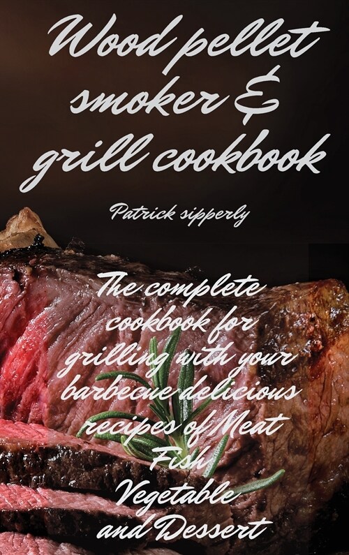 Wood Pellet Smoker & Grill Cookbook: The complete cookbook for grilling with your barbecue delicious recipes of meat, fish, vegetable and dessert (Hardcover)