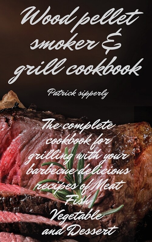 Wood Pellet Smoker & Grill Cookbook: The complete cookbook for grilling with your barbecue delicious recipes of meat, fish, vegetable and dessert (Hardcover)